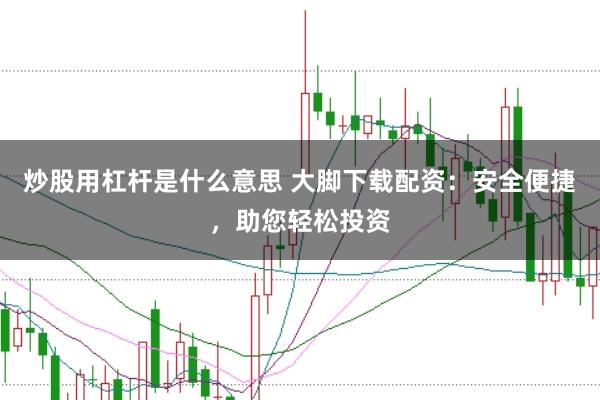 炒股用杠杆是什么意思 大脚下载配资：安全便捷，助您轻松投资