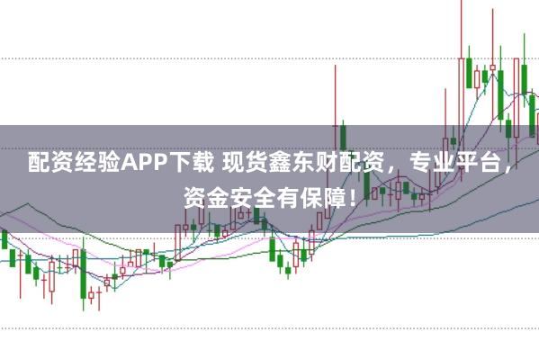 配资经验APP下载 现货鑫东财配资，专业平台，资金安全有保障！