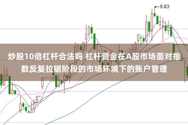炒股10倍杠杆合法吗 杠杆资金在A股市场面对指数反复拉锯阶段的市场环境下的账户管理