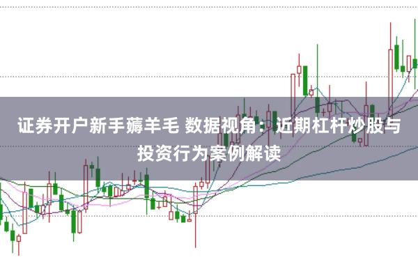 证券开户新手薅羊毛 数据视角：近期杠杆炒股与投资行为案例解读