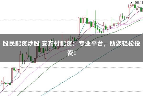 股民配资炒股 安鑫付配资：专业平台，助您轻松投资！
