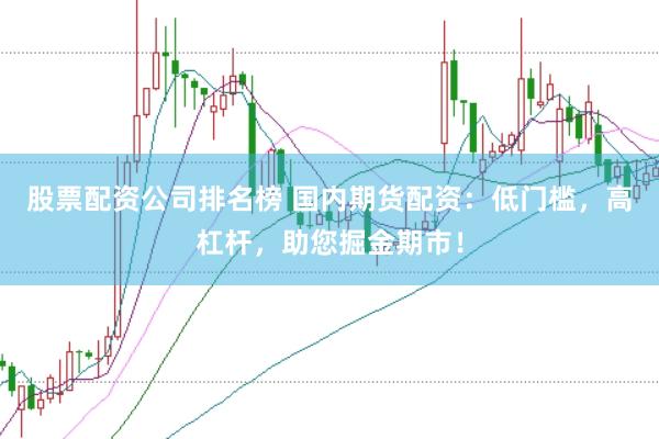 股票配资公司排名榜 国内期货配资：低门槛，高杠杆，助您掘金期市！