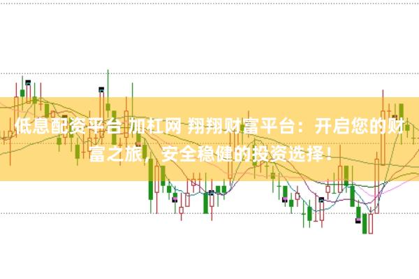 低息配资平台 加杠网 翔翔财富平台：开启您的财富之旅，安全稳健的投资选择！
