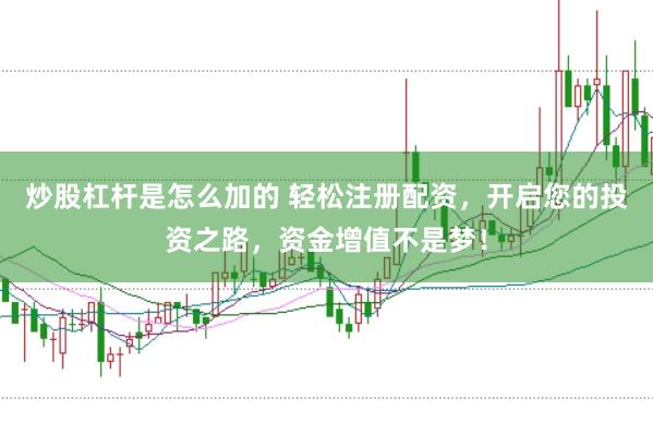 炒股杠杆是怎么加的 轻松注册配资，开启您的投资之路，资金增值不是梦！