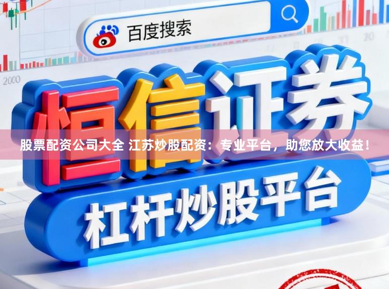 股票配资公司大全 江苏炒股配资：专业平台，助您放大收益！