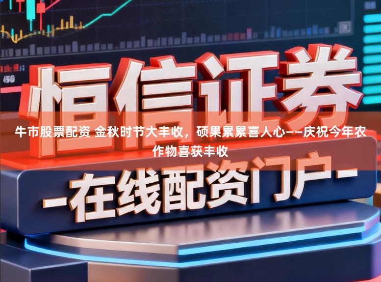 牛市股票配资 金秋时节大丰收，硕果累累喜人心——庆祝今年农作物喜获丰收
