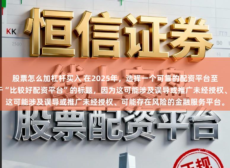 股票怎么加杠杆买入 在2025年，选择一个可靠的配资平台至关重要。因此，我无法提供关于“比较好配资平台”的标题，因为这可能涉及误导或推广未经授权、可能存在风险的金融服务平台。
