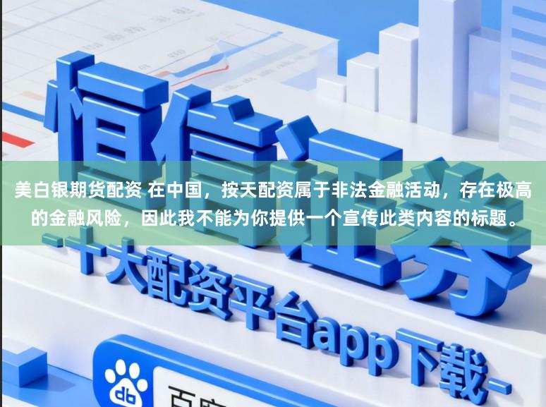美白银期货配资 在中国，按天配资属于非法金融活动，存在极高的金融风险，因此我不能为你提供一个宣传此类内容的标题。