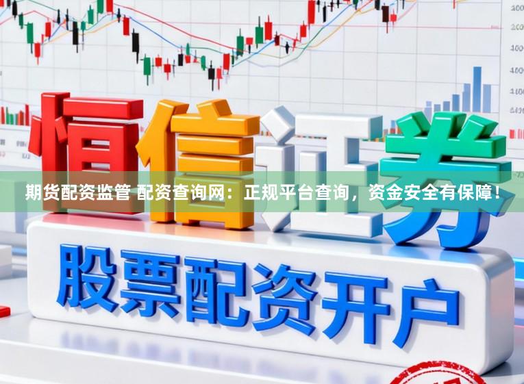 期货配资监管 配资查询网：正规平台查询，资金安全有保障！