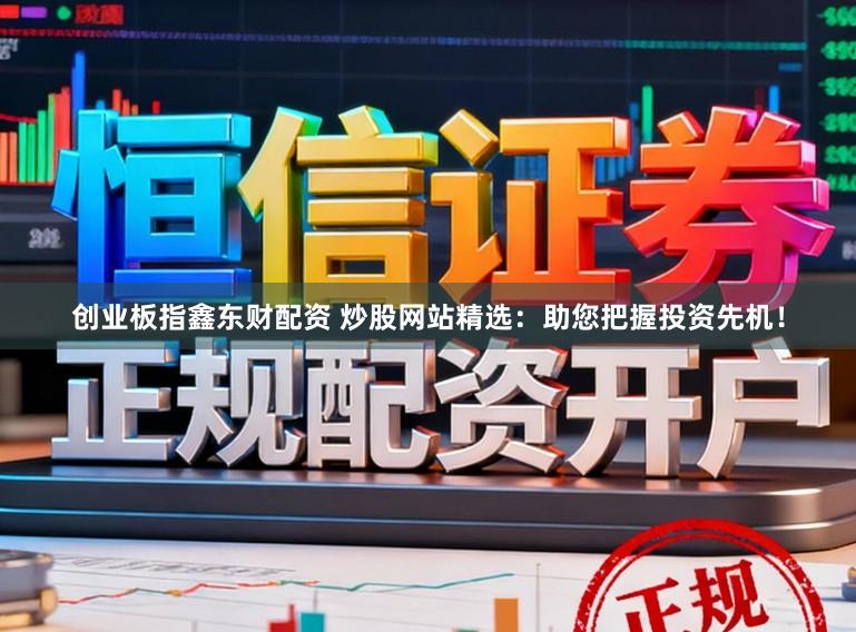 创业板指鑫东财配资 炒股网站精选：助您把握投资先机！