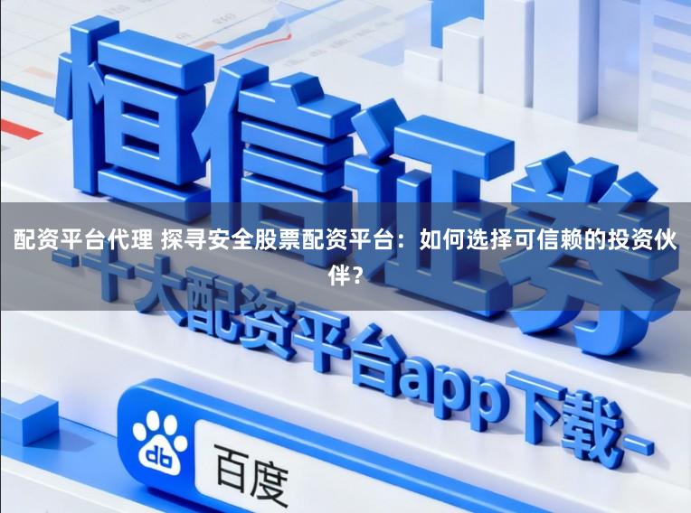 配资平台代理 探寻安全股票配资平台：如何选择可信赖的投资伙伴？