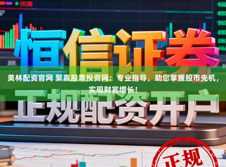 美林配资官网 聚赢股票投资网：专业指导，助您掌握股市先机，实现财富增长！