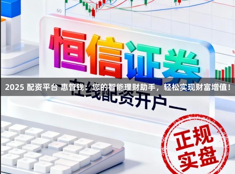2025 配资平台 惠管钱：您的智能理财助手，轻松实现财富增值！