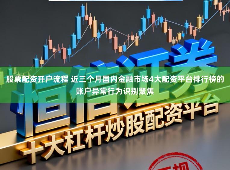 股票配资开户流程 近三个月国内金融市场4大配资平台排行榜的账户异常行为识别聚焦