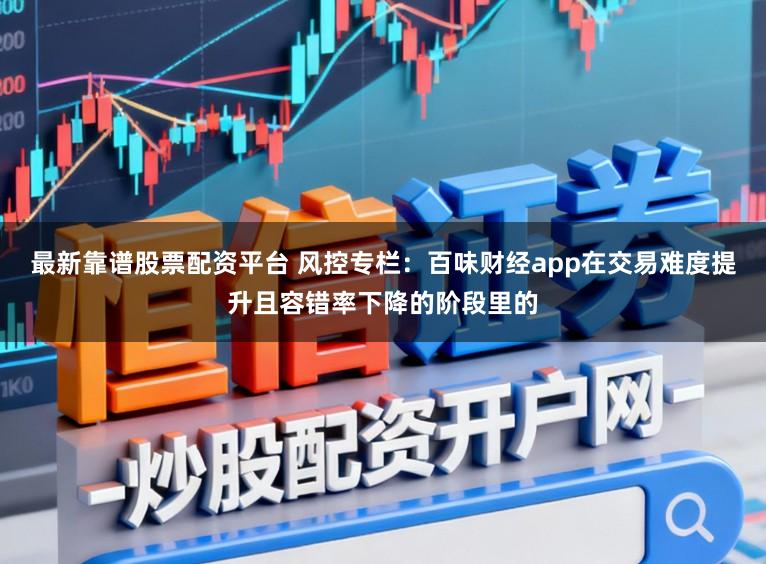 最新靠谱股票配资平台 风控专栏：百味财经app在交易难度提升且容错率下降的阶段里的