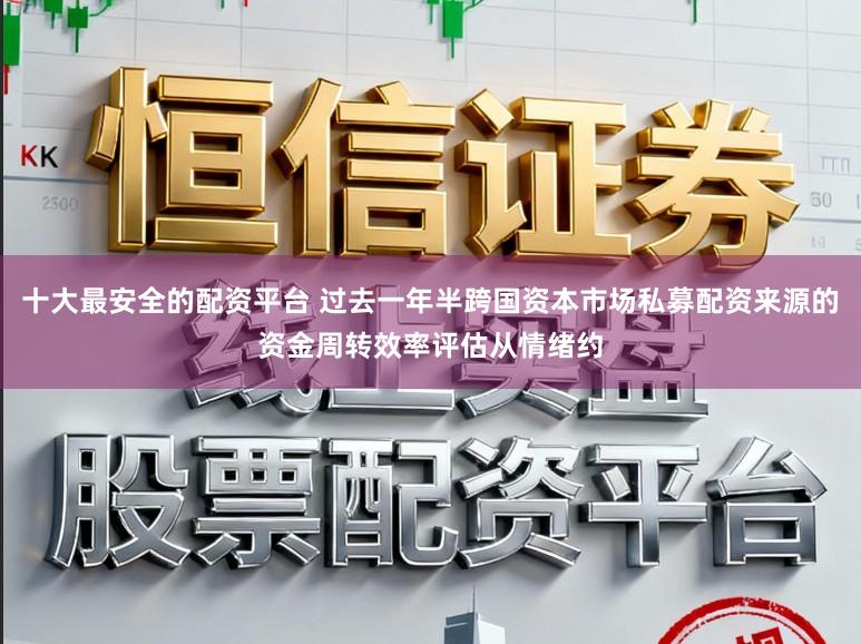 十大最安全的配资平台 过去一年半跨国资本市场私募配资来源的资金周转效率评估从情绪约