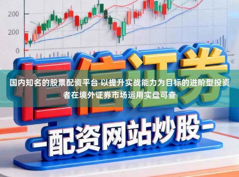 国内知名的股票配资平台 以提升实战能力为目标的进阶型投资者在境外证券市场运用实盘可查