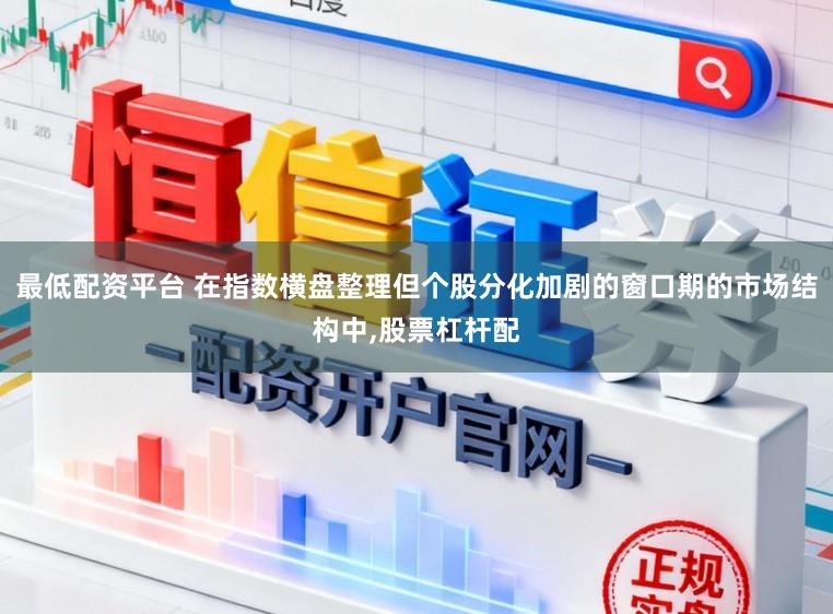 最低配资平台 在指数横盘整理但个股分化加剧的窗口期的市场结构中,股票杠杆配