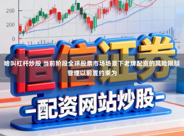 啥叫杠杆炒股 当前阶段全球股票市场场景下老牌配资的风险限额管理以前置约束为