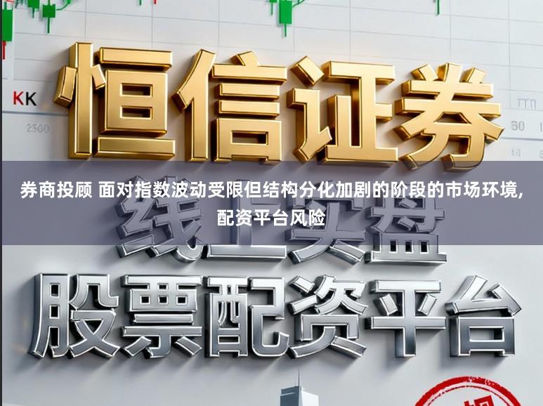 券商投顾 面对指数波动受限但结构分化加剧的阶段的市场环境,配资平台风险