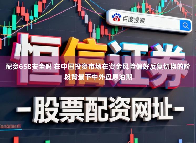 配资658安全吗 在中国投资市场在资金风险偏好反复切换的阶段背景下中外盘原油期