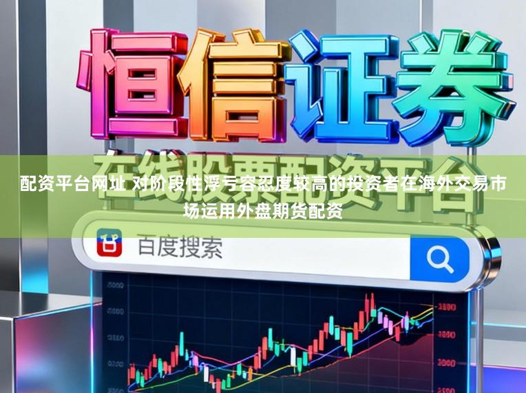 配资平台网址 对阶段性浮亏容忍度较高的投资者在海外交易市场运用外盘期货配资