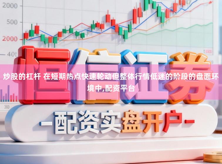 炒股的杠杆 在短期热点快速轮动但整体行情低迷的阶段的盘面环境中,配资平台