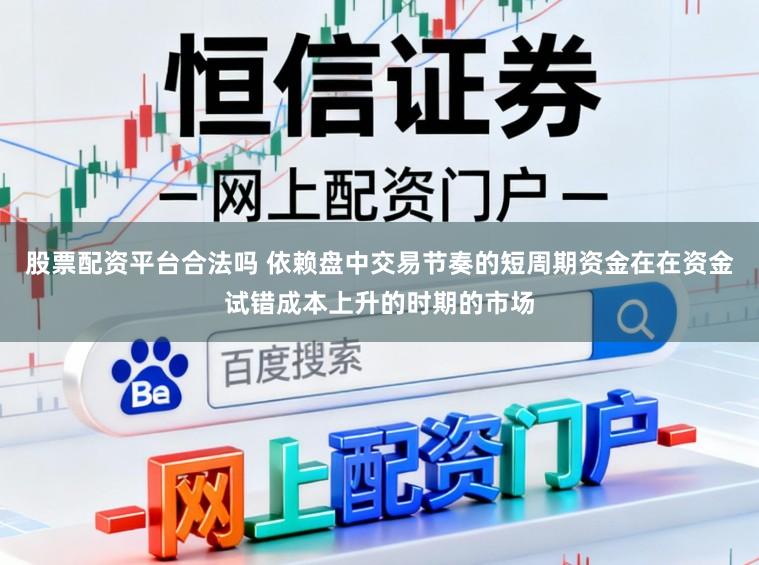 股票配资平台合法吗 依赖盘中交易节奏的短周期资金在在资金试错成本上升的时期的市场