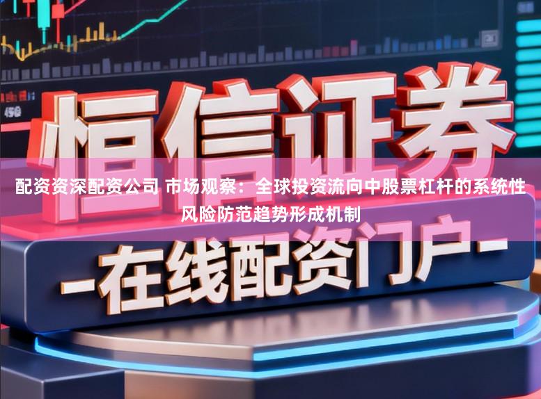 配资资深配资公司 市场观察：全球投资流向中股票杠杆的系统性风险防范趋势形成机制