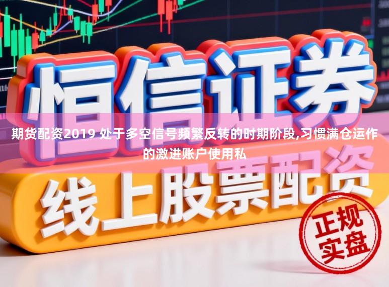 期货配资2019 处于多空信号频繁反转的时期阶段,习惯满仓运作的激进账户使用私