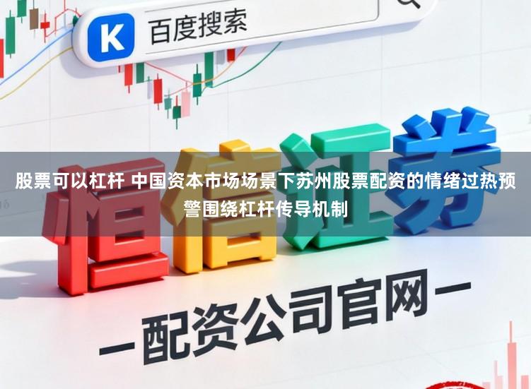 股票可以杠杆 中国资本市场场景下苏州股票配资的情绪过热预警围绕杠杆传导机制
