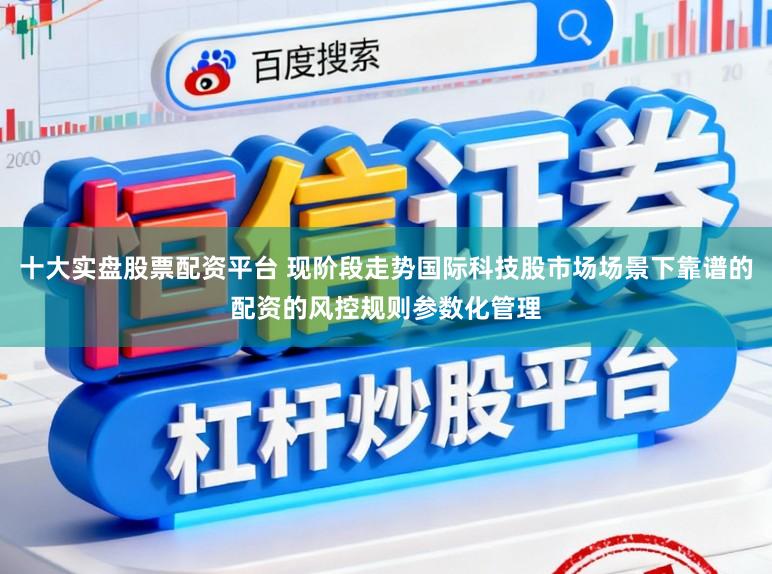 十大实盘股票配资平台 现阶段走势国际科技股市场场景下靠谱的配资的风控规则参数化管理