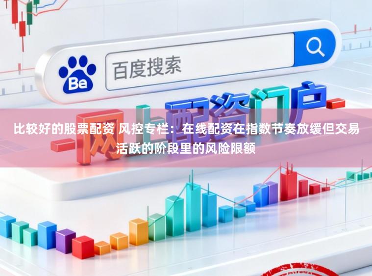比较好的股票配资 风控专栏：在线配资在指数节奏放缓但交易活跃的阶段里的风险限额