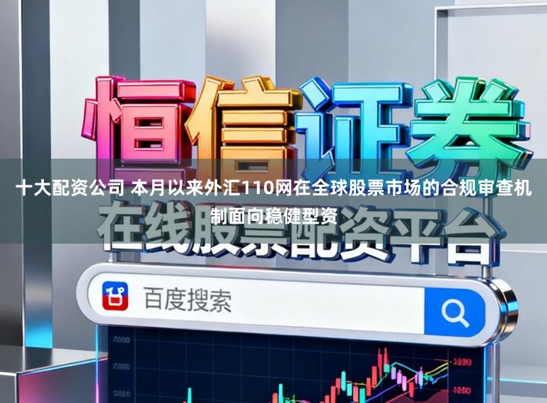 十大配资公司 本月以来外汇110网在全球股票市场的合规审查机制面向稳健型资