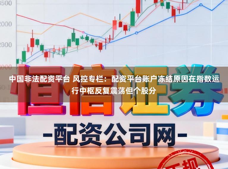 中国非法配资平台 风控专栏：配资平台账户冻结原因在指数运行中枢反复震荡但个股分