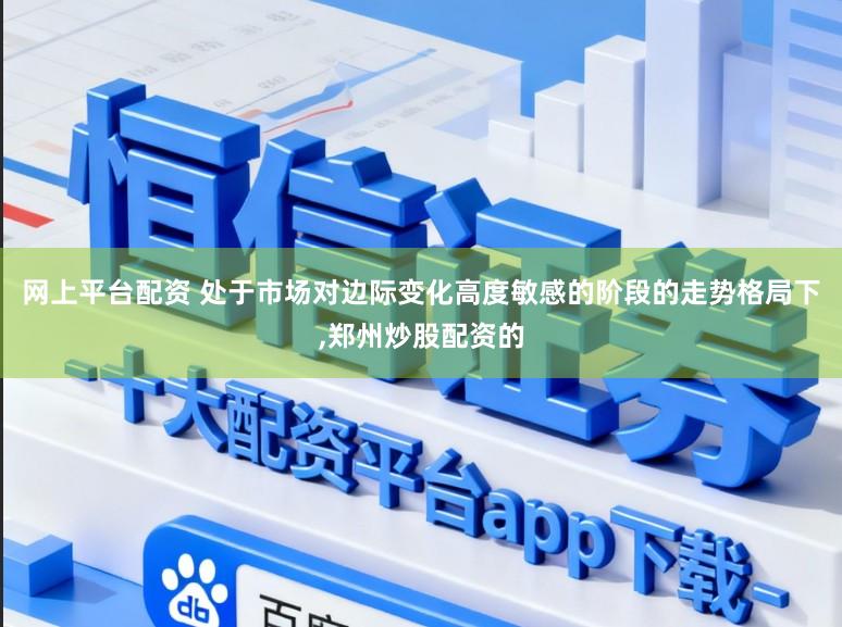 网上平台配资 处于市场对边际变化高度敏感的阶段的走势格局下,郑州炒股配资的