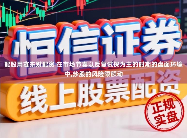 配股用鑫东财配资 在市场节奏以反复试探为主的时期的盘面环境中,炒股的风险限额动