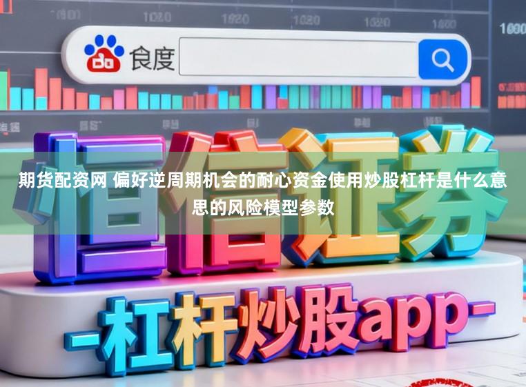 期货配资网 偏好逆周期机会的耐心资金使用炒股杠杆是什么意思的风险模型参数