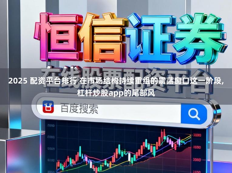 2025 配资平台排行 在市场结构持续重组的震荡窗口这一阶段,杠杆炒股app的尾部风