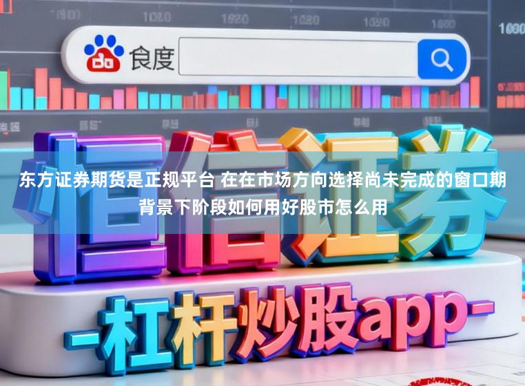 东方证券期货是正规平台 在在市场方向选择尚未完成的窗口期背景下阶段如何用好股市怎么用