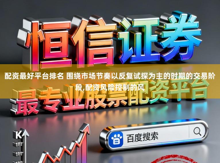 配资最好平台排名 围绕市场节奏以反复试探为主的时期的交易阶段,配资风险控制的风