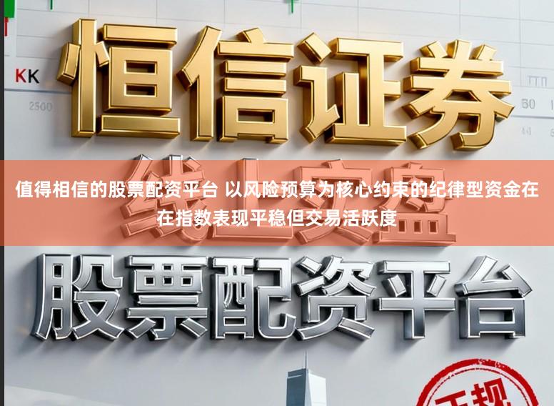 值得相信的股票配资平台 以风险预算为核心约束的纪律型资金在在指数表现平稳但交易活跃度