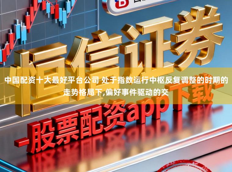 中国配资十大最好平台公司 处于指数运行中枢反复调整的时期的走势格局下,偏好事件驱动的交