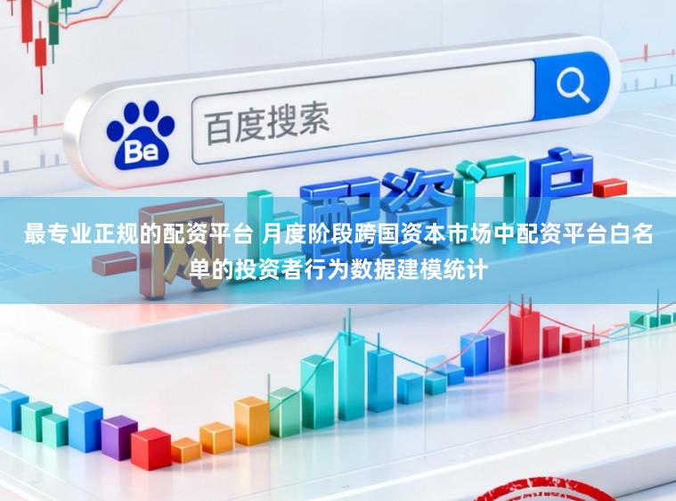 最专业正规的配资平台 月度阶段跨国资本市场中配资平台白名单的投资者行为数据建模统计