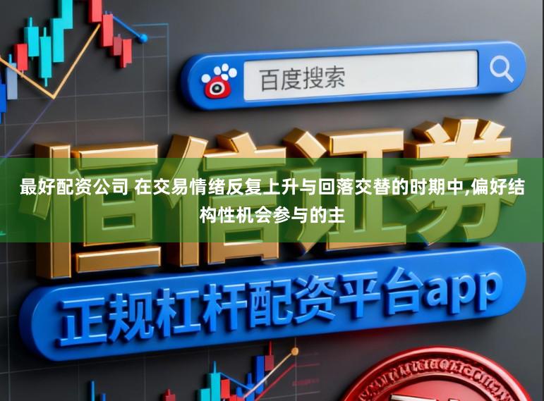 最好配资公司 在交易情绪反复上升与回落交替的时期中,偏好结构性机会参与的主