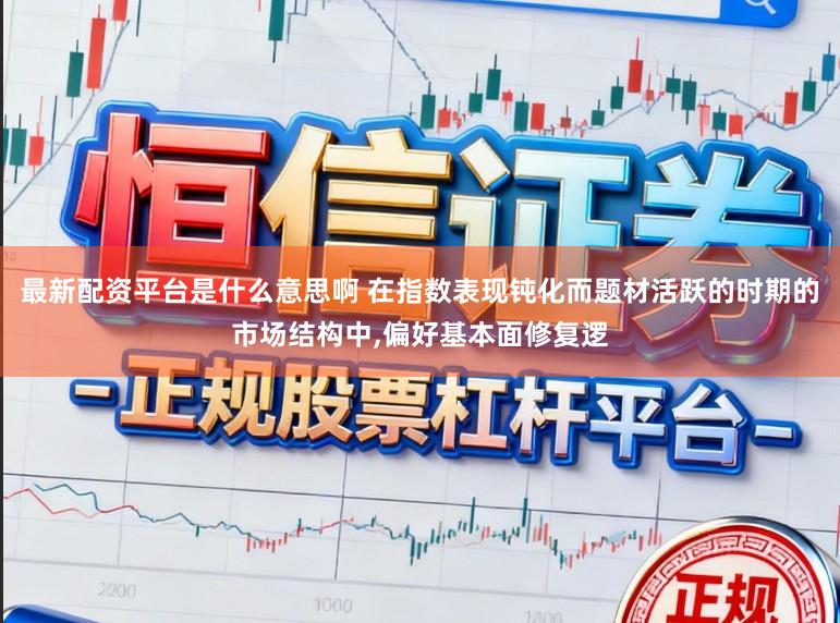 最新配资平台是什么意思啊 在指数表现钝化而题材活跃的时期的市场结构中,偏好基本面修复逻