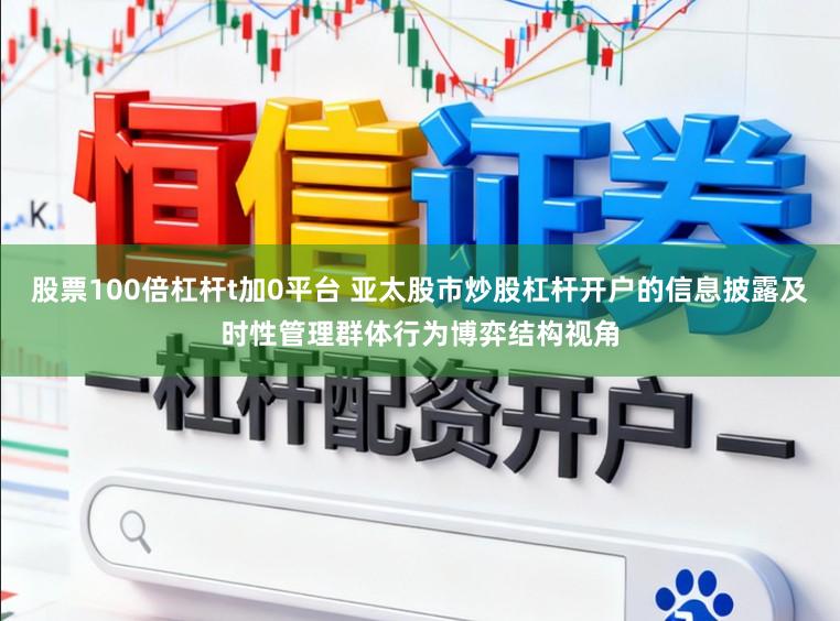 股票100倍杠杆t加0平台 亚太股市炒股杠杆开户的信息披露及时性管理群体行为博弈结构视角