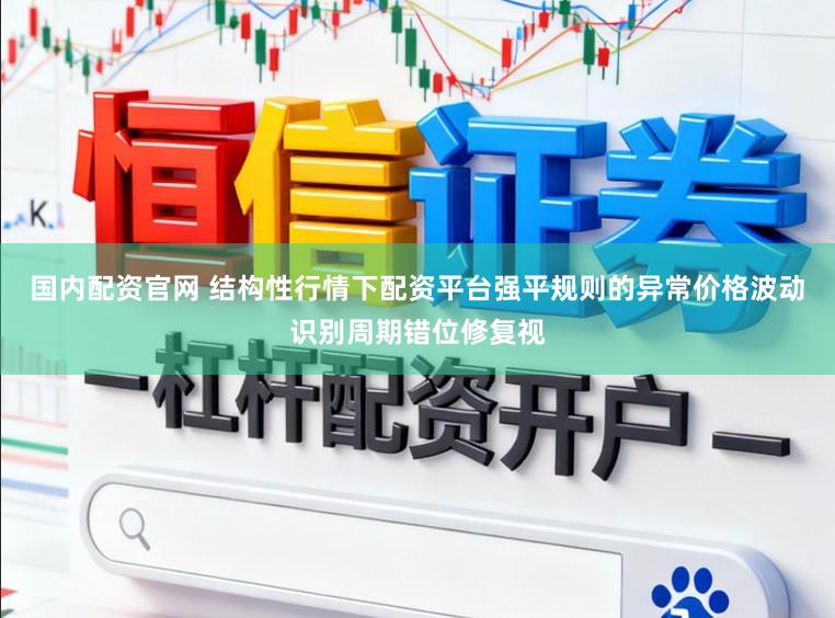 国内配资官网 结构性行情下配资平台强平规则的异常价格波动识别周期错位修复视