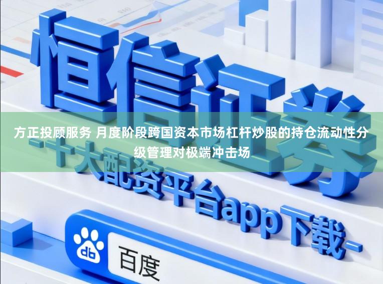 方正投顾服务 月度阶段跨国资本市场杠杆炒股的持仓流动性分级管理对极端冲击场