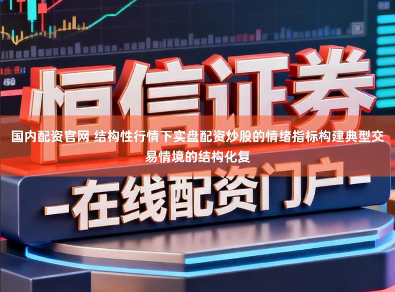 国内配资官网 结构性行情下实盘配资炒股的情绪指标构建典型交易情境的结构化复